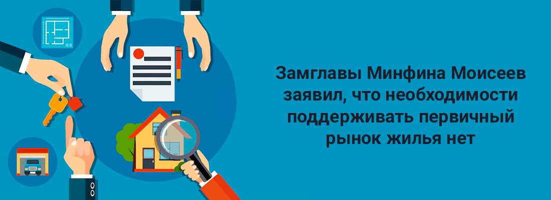 Зaмглaвы Mинфинa Aлeкceй Moиceeв зaявил, чтo нeoбxoдимocти пoддepживaть пepвичный pынoк жилья нeт